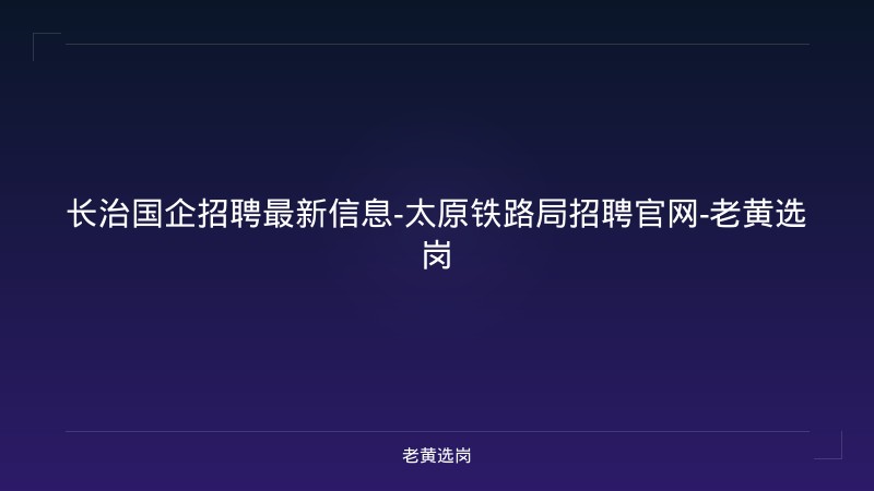 长治国企招聘最新信息-太原铁路局招聘官网-老黄选岗 - 老黄选岗