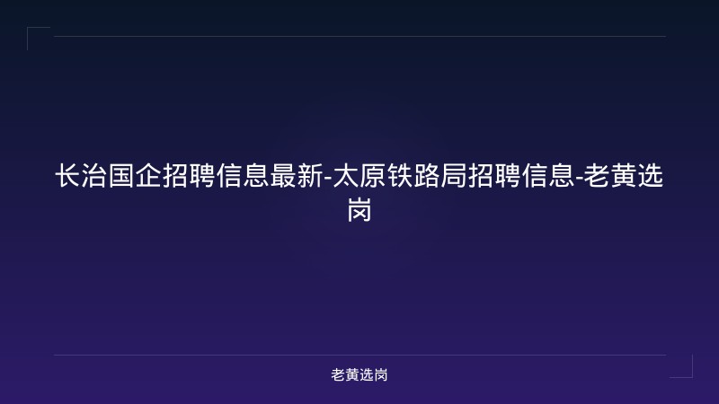 长治国企招聘信息最新-太原铁路局招聘信息-老黄选岗 - 老黄选岗
