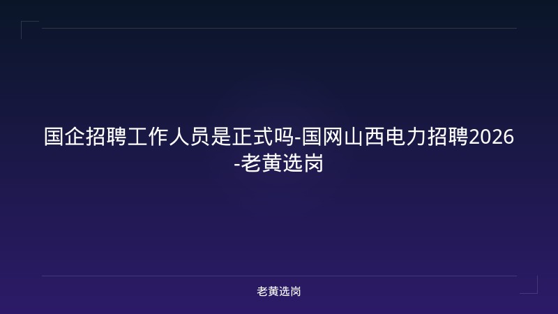 国企招聘工作人员是正式吗-国网山西电力招聘2026-老黄选岗 - 老黄选岗