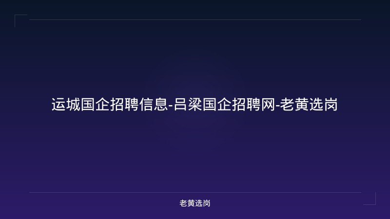 运城国企招聘信息-吕梁国企招聘网-老黄选岗 - 老黄选岗