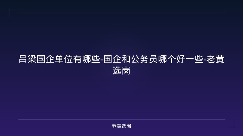 吕梁国企单位有哪些-国企和公务员哪个好一些-老黄选岗 - 老黄选岗