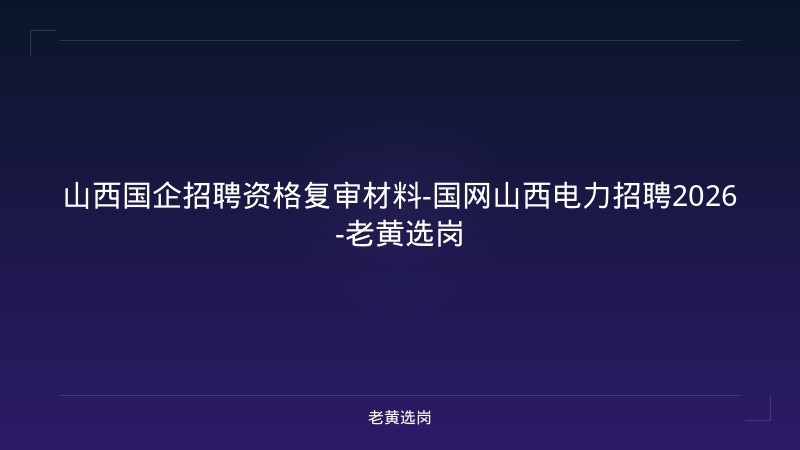 山西国企招聘资格复审材料-国网山西电力招聘2026-老黄选岗 - 老黄选岗