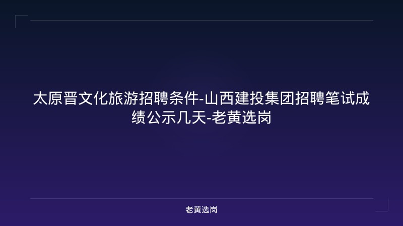 太原晋文化旅游招聘条件-山西建投集团招聘笔试成绩公示几天-老黄选岗 - 老黄选岗