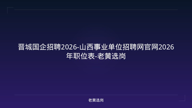 晋城国企招聘2026-山西事业单位招聘网官网2026年职位表-老黄选岗 - 老黄选岗
