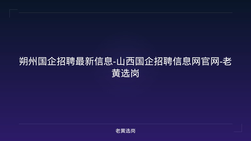 朔州国企招聘最新信息-山西国企招聘信息网官网-老黄选岗 - 老黄选岗