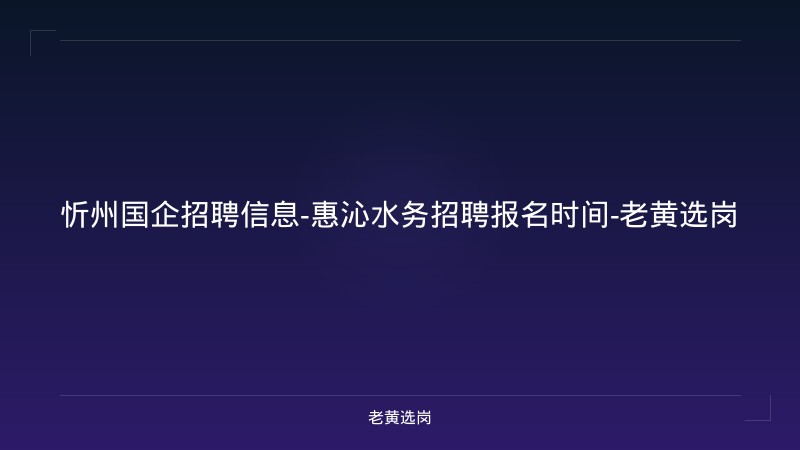 忻州国企招聘信息-惠沁水务招聘报名时间-老黄选岗 - 老黄选岗