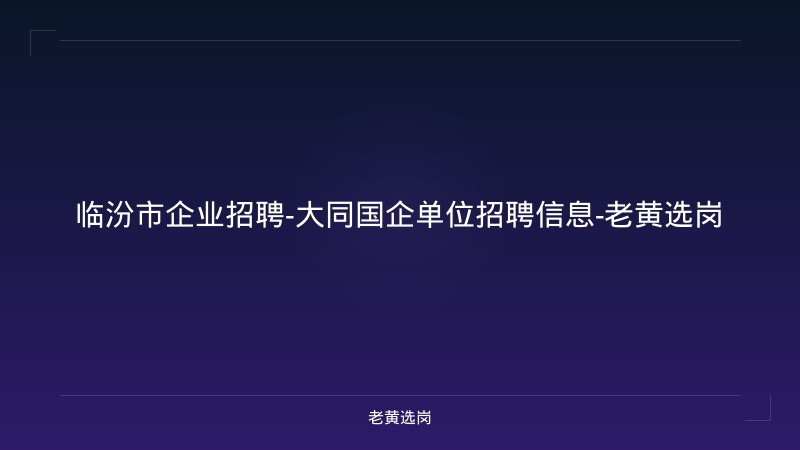 临汾市企业招聘-大同国企单位招聘信息-老黄选岗 - 老黄选岗