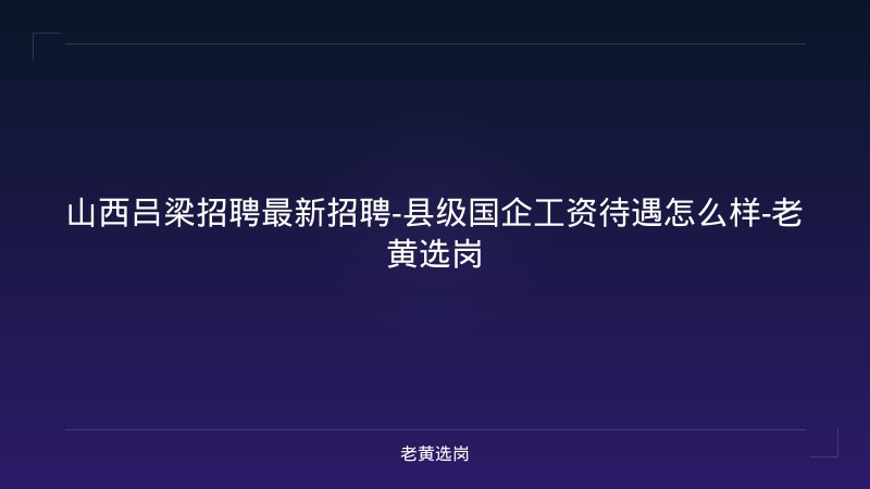 山西吕梁招聘最新招聘-县级国企工资待遇怎么样-老黄选岗 - 老黄选岗