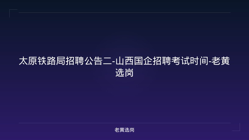 太原铁路局招聘公告二-山西国企招聘考试时间-老黄选岗 - 老黄选岗