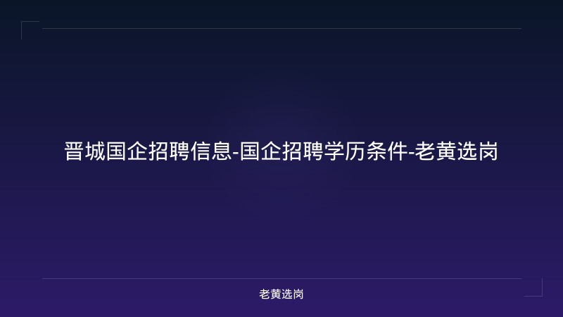 晋城国企招聘信息-国企招聘学历条件-老黄选岗 - 老黄选岗