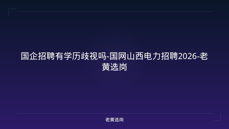 国企招聘有学历歧视吗-国网山西电力招聘2026-老黄选岗 - 老黄选岗