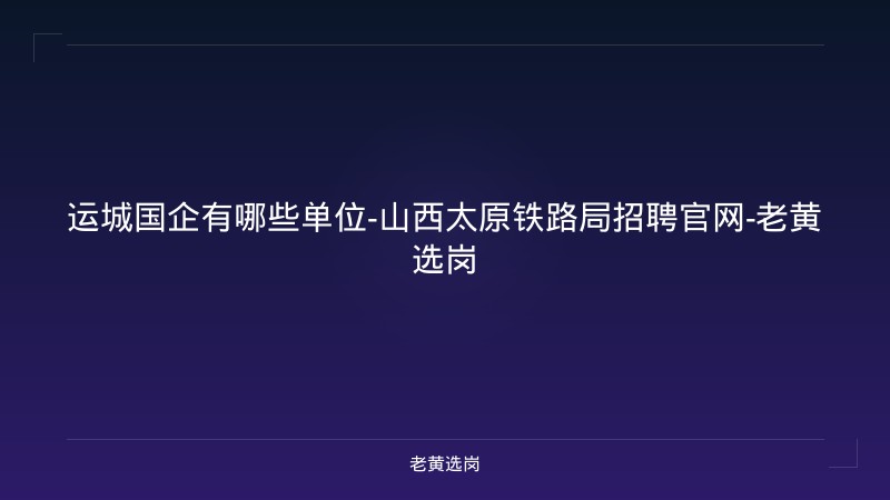 运城国企有哪些单位-山西太原铁路局招聘官网-老黄选岗 - 老黄选岗