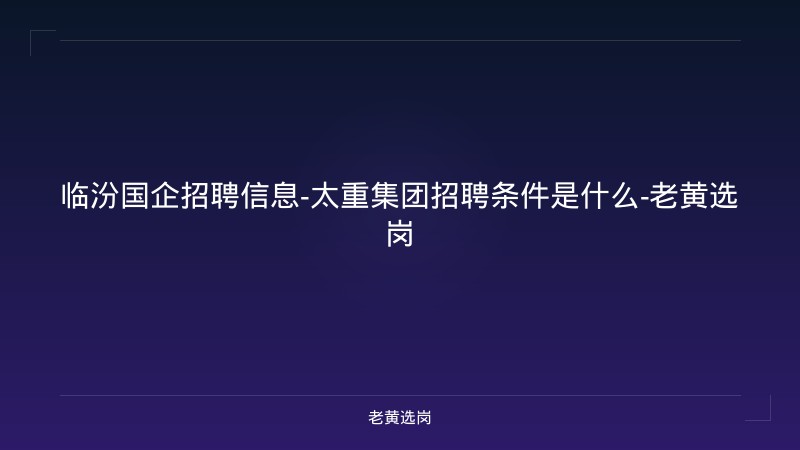 临汾国企招聘信息-太重集团招聘条件是什么-老黄选岗 - 老黄选岗