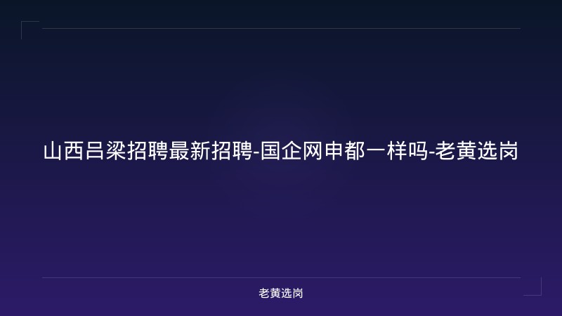 山西吕梁招聘最新招聘-国企网申都一样吗-老黄选岗 - 老黄选岗