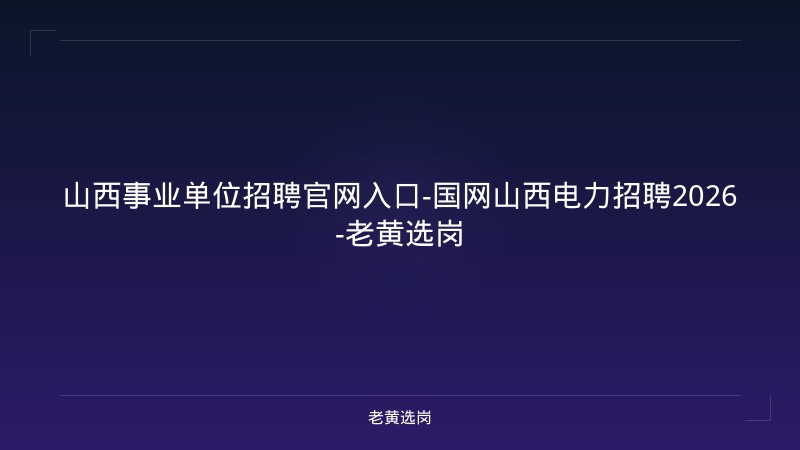 山西事业单位招聘官网入口-国网山西电力招聘2026-老黄选岗 - 老黄选岗