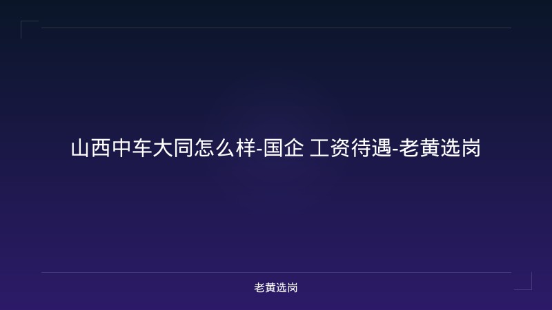 山西中车大同怎么样-国企 工资待遇-老黄选岗 - 老黄选岗