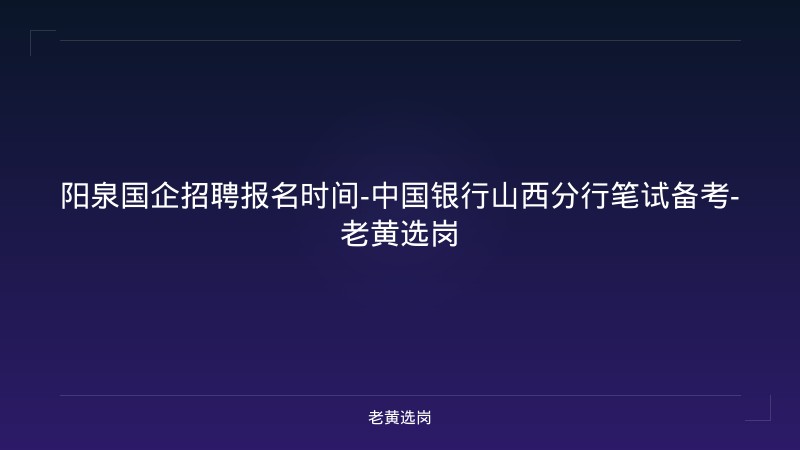 阳泉国企招聘报名时间-中国银行山西分行笔试备考-老黄选岗 - 老黄选岗