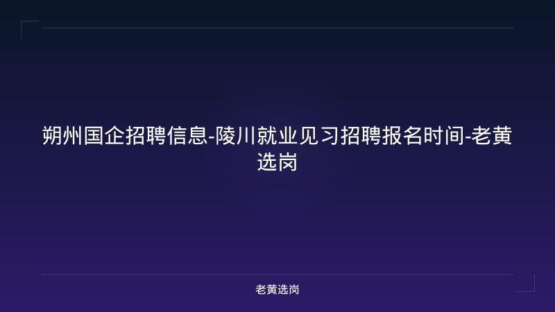 朔州国企招聘信息-陵川就业见习招聘报名时间-老黄选岗 - 老黄选岗