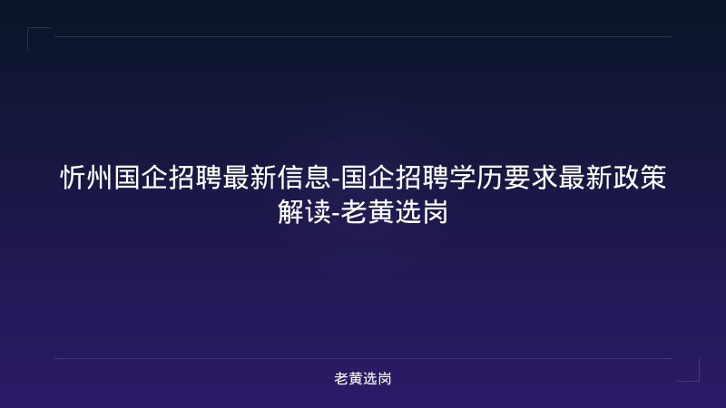 忻州国企招聘最新信息-国企招聘学历要求最新政策解读-老黄选岗 - 老黄选岗