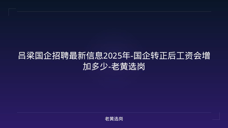 吕梁国企招聘最新信息2025年-国企转正后工资会增加多少-老黄选岗 - 老黄选岗