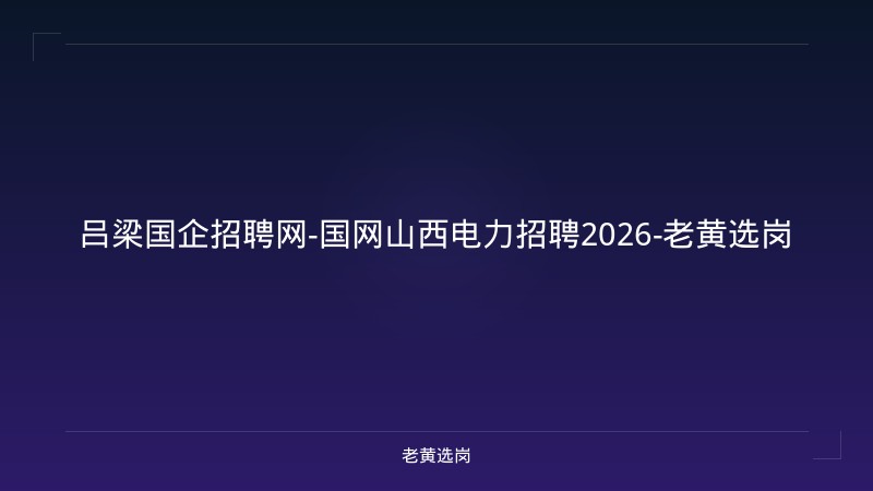 吕梁国企招聘网-国网山西电力招聘2026-老黄选岗 - 老黄选岗