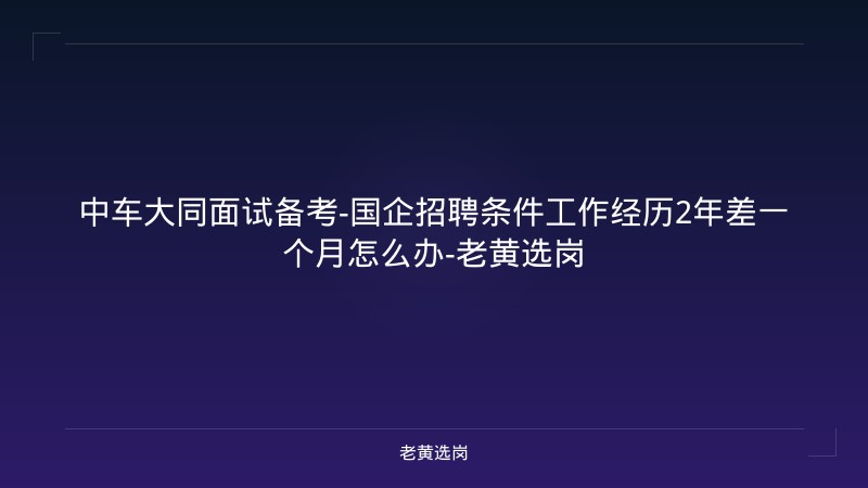 中车大同面试备考-国企招聘条件工作经历2年差一个月怎么办-老黄选岗 - 老黄选岗