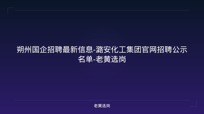 朔州国企招聘最新信息-潞安化工集团官网招聘公示名单-老黄选岗 - 老黄选岗