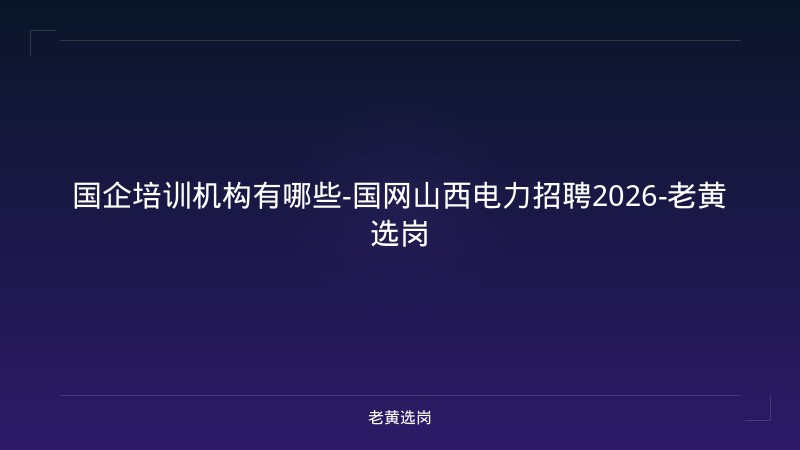 国企培训机构有哪些-国网山西电力招聘2026-老黄选岗 - 老黄选岗