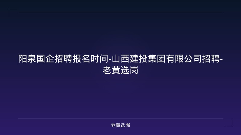 阳泉国企招聘报名时间-山西建投集团有限公司招聘-老黄选岗 - 老黄选岗