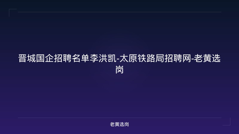 晋城国企招聘名单李洪凯-太原铁路局招聘网-老黄选岗 - 老黄选岗