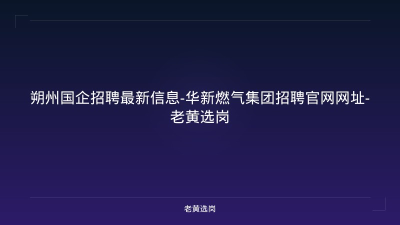朔州国企招聘最新信息-华新燃气集团招聘官网网址-老黄选岗 - 老黄选岗