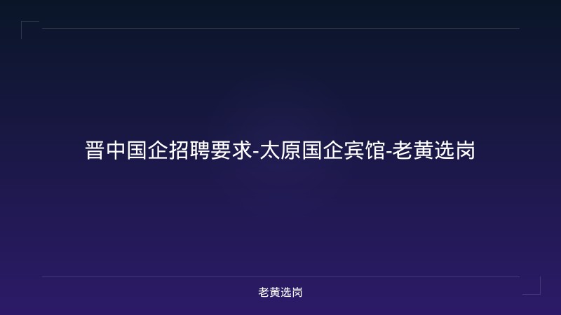 晋中国企招聘要求-太原国企宾馆-老黄选岗 - 老黄选岗