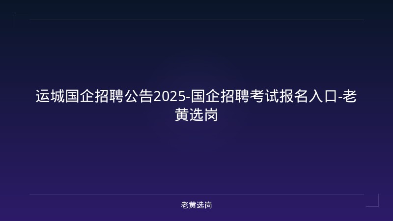 运城国企招聘公告2025-国企招聘考试报名入口-老黄选岗 - 老黄选岗
