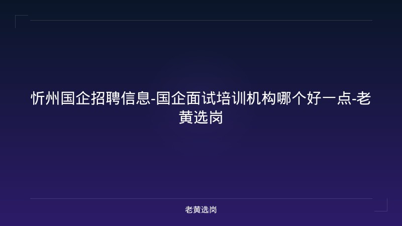 忻州国企招聘信息-国企面试培训机构哪个好一点-老黄选岗 - 老黄选岗