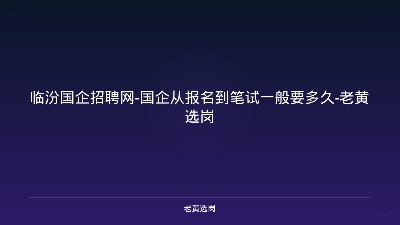 临汾国企招聘网-国企从报名到笔试一般要多久-老黄选岗 - 老黄选岗