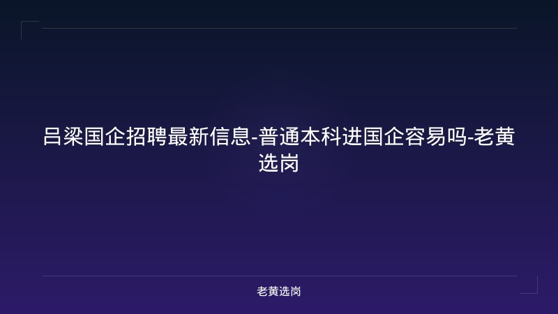 吕梁国企招聘最新信息-普通本科进国企容易吗-老黄选岗 - 老黄选岗