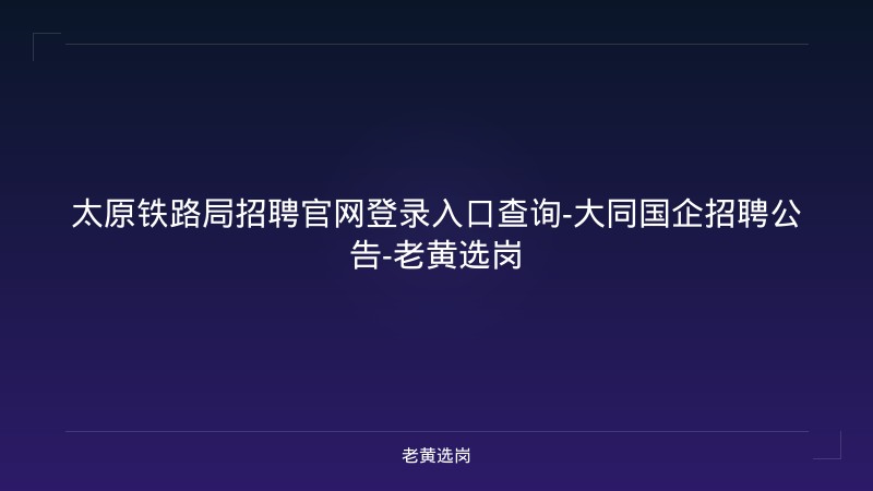 太原铁路局招聘官网登录入口查询-大同国企招聘公告-老黄选岗 - 老黄选岗