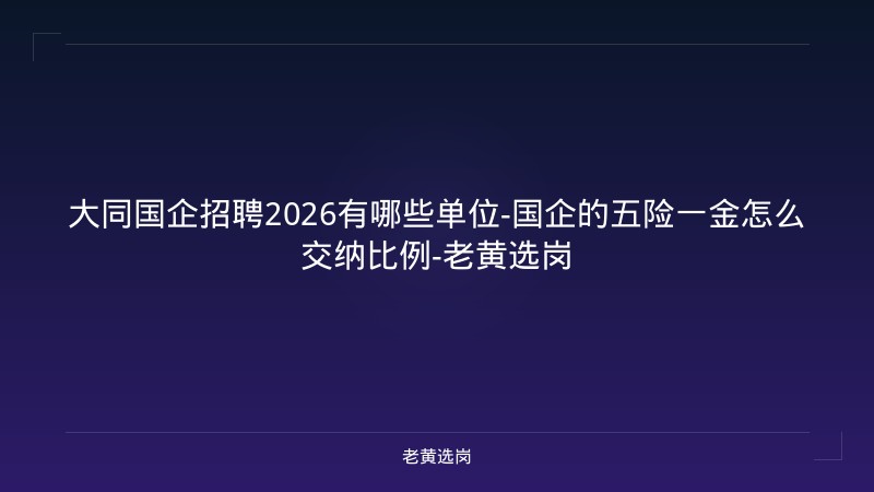 大同国企招聘2026有哪些单位-国企的五险一金怎么交纳比例-老黄选岗 - 老黄选岗
