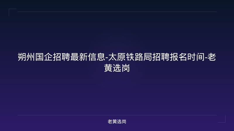 朔州国企招聘最新信息-太原铁路局招聘报名时间-老黄选岗 - 老黄选岗