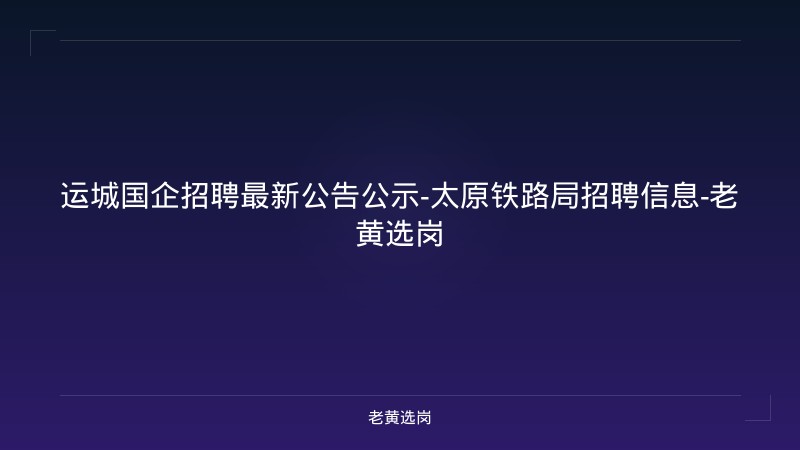 运城国企招聘最新公告公示-太原铁路局招聘信息-老黄选岗 - 老黄选岗