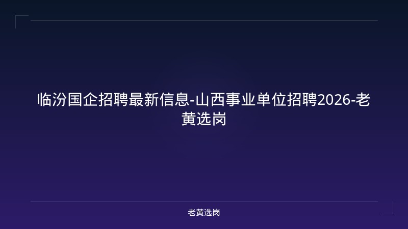临汾国企招聘最新信息-山西事业单位招聘2026-老黄选岗 - 老黄选岗