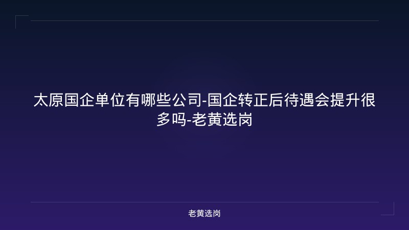 太原国企单位有哪些公司-国企转正后待遇会提升很多吗-老黄选岗 - 老黄选岗
