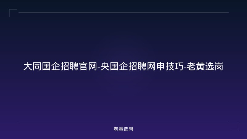 大同国企招聘官网-央国企招聘网申技巧-老黄选岗 - 老黄选岗