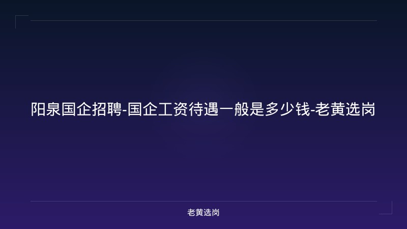 阳泉国企招聘-国企工资待遇一般是多少钱-老黄选岗 - 老黄选岗