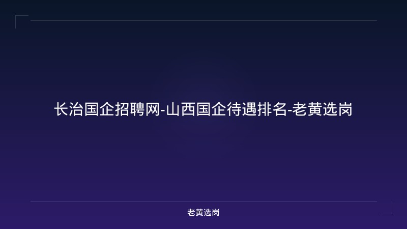 长治国企招聘网-山西国企待遇排名-老黄选岗 - 老黄选岗