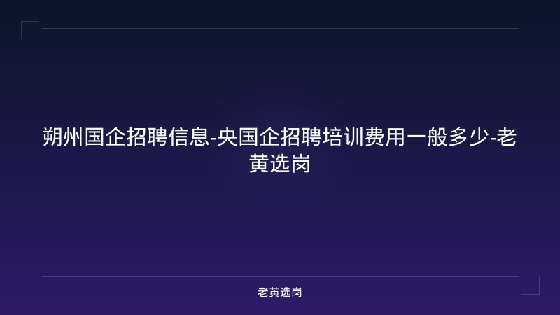 朔州国企招聘信息-央国企招聘培训费用一般多少-老黄选岗 - 老黄选岗