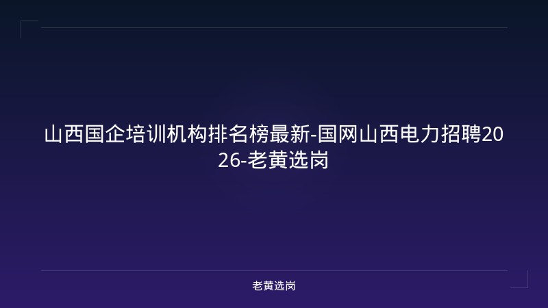山西国企培训机构排名榜最新-国网山西电力招聘2026-老黄选岗 - 老黄选岗