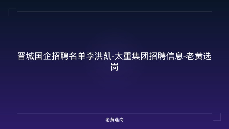 晋城国企招聘名单李洪凯-太重集团招聘信息-老黄选岗 - 老黄选岗
