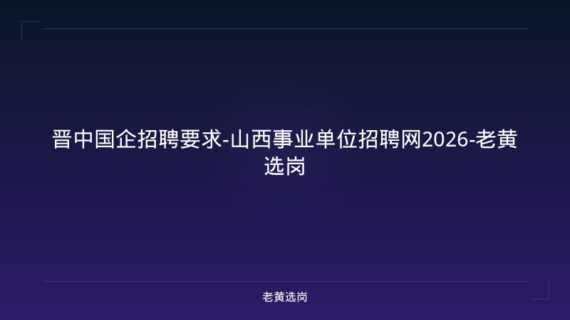 晋中国企招聘要求-山西事业单位招聘网2026-老黄选岗 - 老黄选岗