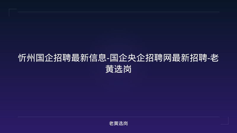 忻州国企招聘最新信息-国企央企招聘网最新招聘-老黄选岗 - 老黄选岗